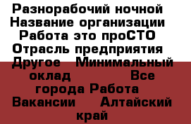 Разнорабочий ночной › Название организации ­ Работа-это проСТО › Отрасль предприятия ­ Другое › Минимальный оклад ­ 19 305 - Все города Работа » Вакансии   . Алтайский край